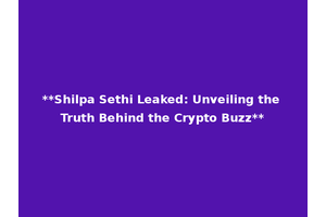 **Shilpa Sethi Leaked: Unveiling the Truth Behind the Crypto Buzz**