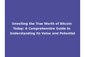 Unveiling the True Worth of Bitcoin Today: A Comprehensive Guide to Understanding Its Value and Potential