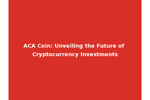 ACA Coin: Unveiling the Future of Cryptocurrency Investments
