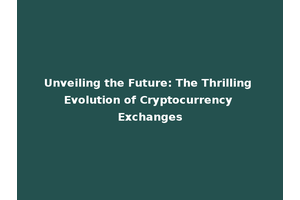 Unveiling the Future: The Thrilling Evolution of Cryptocurrency Exchanges