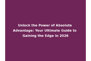 Unlock the Power of Absolute Advantage: Your Ultimate Guide to Gaining the Edge in 2026