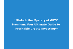 **Unlock the Mystery of GBTC Premium: Your Ultimate Guide to Profitable Crypto Investing**