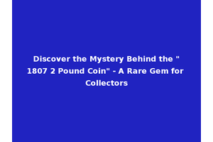 Discover the Mystery Behind the "1807 2 Pound Coin" - A Rare Gem for Collectors