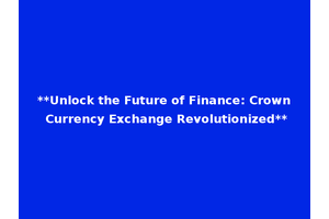 **Unlock the Future of Finance: Crown Currency Exchange Revolutionized**
