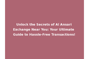 Unlock the Secrets of Al Ansari Exchange Near You: Your Ultimate Guide to Hassle-Free Transactions!