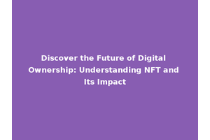 Discover the Future of Digital Ownership: Understanding NFT and Its Impact