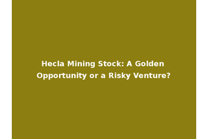 Hecla Mining Stock: A Golden Opportunity or a Risky Venture?