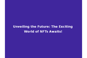 Unveiling the Future: The Exciting World of NFTs Awaits!