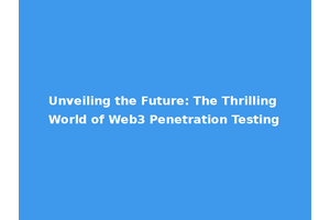 Unveiling the Future: The Thrilling World of Web3 Penetration Testing