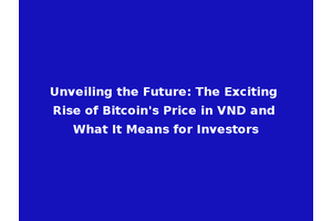 Unveiling the Future: The Exciting Rise of Bitcoin's Price in VND and What It Means for Investors