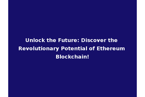 Unlock the Future: Discover the Revolutionary Potential of Ethereum Blockchain!