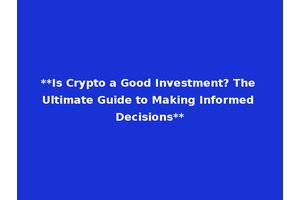 **Is Crypto a Good Investment? The Ultimate Guide to Making Informed Decisions**