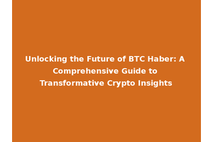 Unlocking the Future of BTC Haber: A Comprehensive Guide to Transformative Crypto Insights