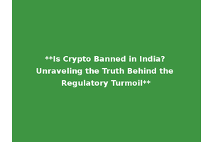 **Is Crypto Banned in India? Unraveling the Truth Behind the Regulatory Turmoil**