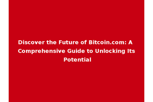 Discover the Future of Bitcoin.com: A Comprehensive Guide to Unlocking Its Potential