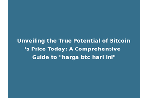 Unveiling the True Potential of Bitcoin's Price Today: A Comprehensive Guide to "harga btc hari ini"