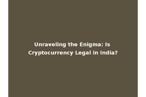 Unraveling the Enigma: Is Cryptocurrency Legal in India?