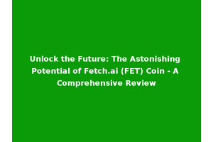 Unlock the Future: The Astonishing Potential of Fetch.ai (FET) Coin - A Comprehensive Review