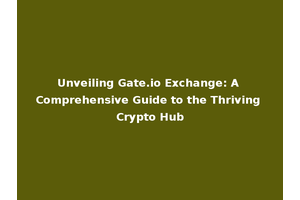 Unveiling Gate.io Exchange: A Comprehensive Guide to the Thriving Crypto Hub