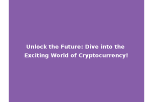 Unlock the Future: Dive into the Exciting World of Cryptocurrency!