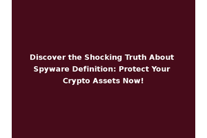 Discover the Shocking Truth About Spyware Definition: Protect Your Crypto Assets Now!