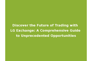 Discover the Future of Trading with LG Exchange: A Comprehensive Guide to Unprecedented Opportunities