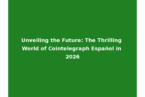 Unveiling the Future: The Thrilling World of Cointelegraph Español in 2026
