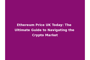 Ethereum Price UK Today: The Ultimate Guide to Navigating the Crypto Market