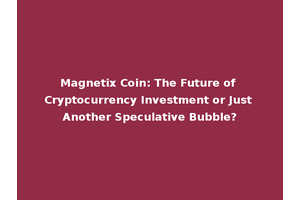 Magnetix Coin: The Future of Cryptocurrency Investment or Just Another Speculative Bubble?