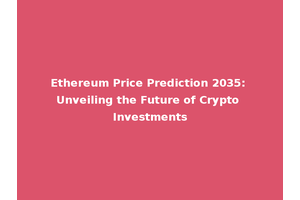 Ethereum Price Prediction 2035: Unveiling the Future of Crypto Investments