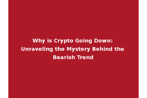Why is Crypto Going Down: Unraveling the Mystery Behind the Bearish Trend