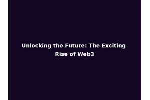 Unlocking the Future: The Exciting Rise of Web3
