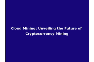 Cloud Mining: Unveiling the Future of Cryptocurrency Mining