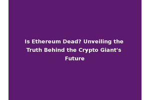 Is Ethereum Dead? Unveiling the Truth Behind the Crypto Giant's Future