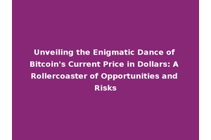 Unveiling the Enigmatic Dance of Bitcoin's Current Price in Dollars: A Rollercoaster of Opportunities and Risks