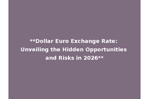 **Dollar Euro Exchange Rate: Unveiling the Hidden Opportunities and Risks in 2026**