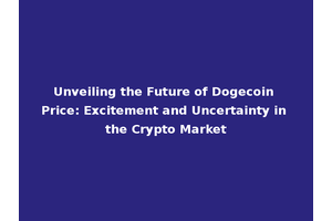 Unveiling the Future of Dogecoin Price: Excitement and Uncertainty in the Crypto Market
