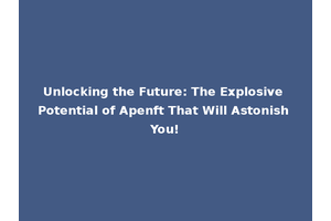 Unlocking the Future: The Explosive Potential of Apenft That Will Astonish You!