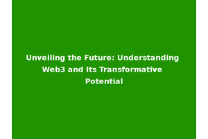 Unveiling the Future: Understanding Web3 and Its Transformative Potential