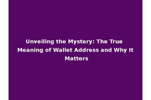 Unveiling the Mystery: The True Meaning of Wallet Address and Why It Matters