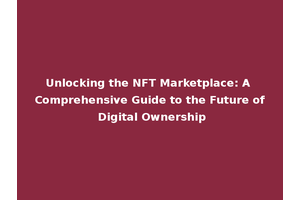 Unlocking the NFT Marketplace: A Comprehensive Guide to the Future of Digital Ownership