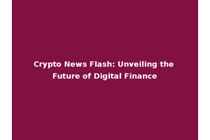 Crypto News Flash: Unveiling the Future of Digital Finance