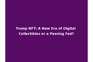 Trump NFT: A New Era of Digital Collectibles or a Passing Fad?