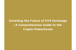 Unveiling the Future of HTX Exchange: A Comprehensive Guide to the Crypto Powerhouse