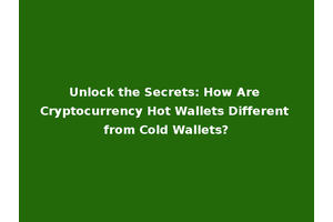 Unlock the Secrets: How Are Cryptocurrency Hot Wallets Different from Cold Wallets?
