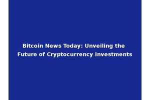 Bitcoin News Today: Unveiling the Future of Cryptocurrency Investments