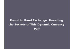 Pound to Rand Exchange: Unveiling the Secrets of This Dynamic Currency Pair