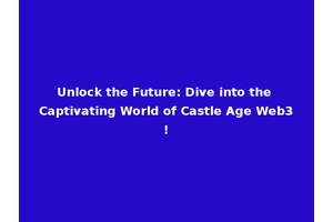 Unlock the Future: Dive into the Captivating World of Castle Age Web3!
