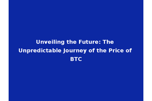 Unveiling the Future: The Unpredictable Journey of the Price of BTC