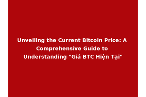 Unveiling the Current Bitcoin Price: A Comprehensive Guide to Understanding "Giá BTC Hiện Tại"